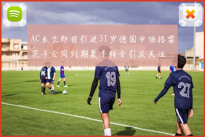 AC米兰即将引进31岁德国中场格雷茨卡合同到期夏季转会引发关注