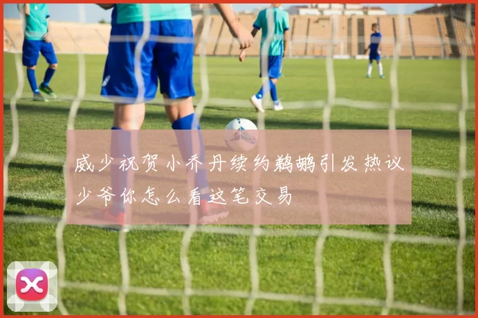 威少祝贺小乔丹续约鹈鹕引发热议少爷你怎么看这笔交易
