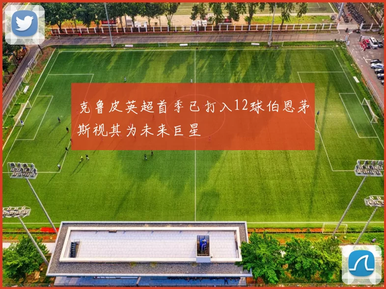 克鲁皮英超首季已打入12球伯恩茅斯视其为未来巨星