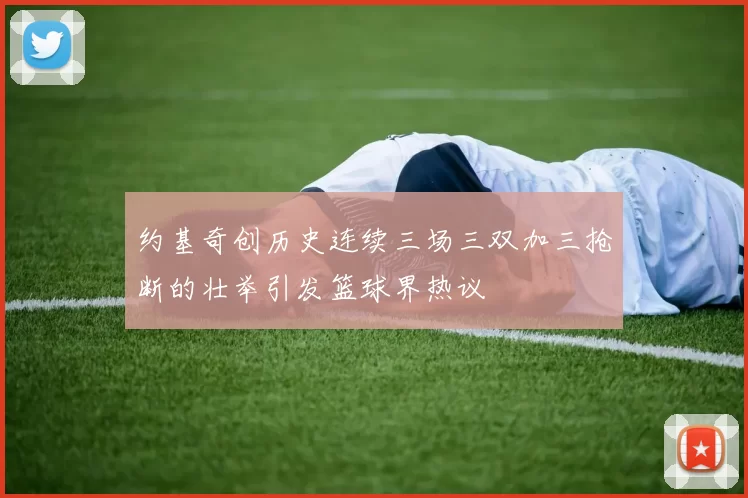 约基奇创历史连续三场三双加三抢断的壮举引发篮球界热议
