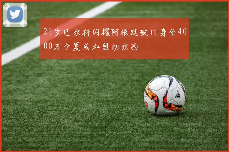 21岁巴尔科闪耀阿根廷破门身价4000万今夏或加盟切尔西