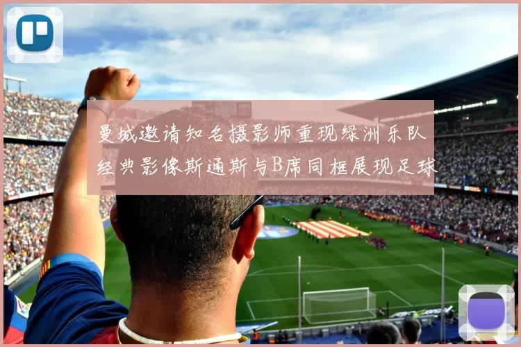 曼城邀请知名摄影师重现绿洲乐队经典影像斯通斯与B席同框展现足球魅力