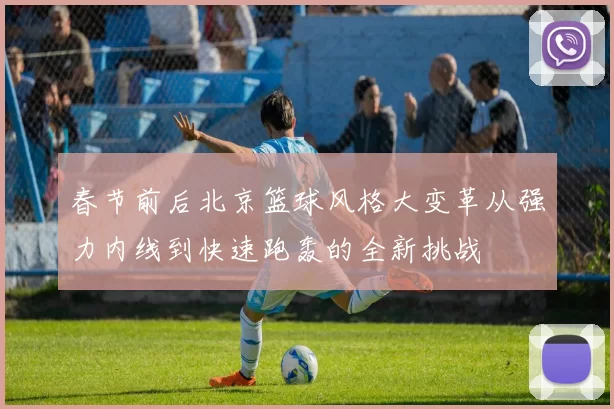 春节前后北京篮球风格大变革从强力内线到快速跑轰的全新挑战