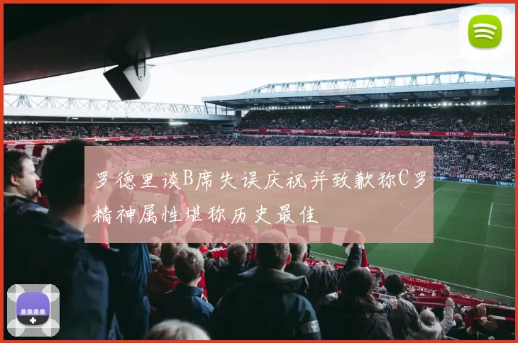 罗德里谈B席失误庆祝并致歉称C罗精神属性堪称历史最佳