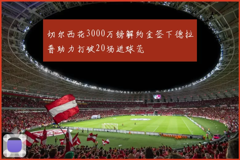 切尔西花3000万镑解约金签下德拉普助力打破20场进球荒