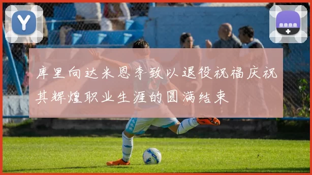 库里向达米恩李致以退役祝福庆祝其辉煌职业生涯的圆满结束