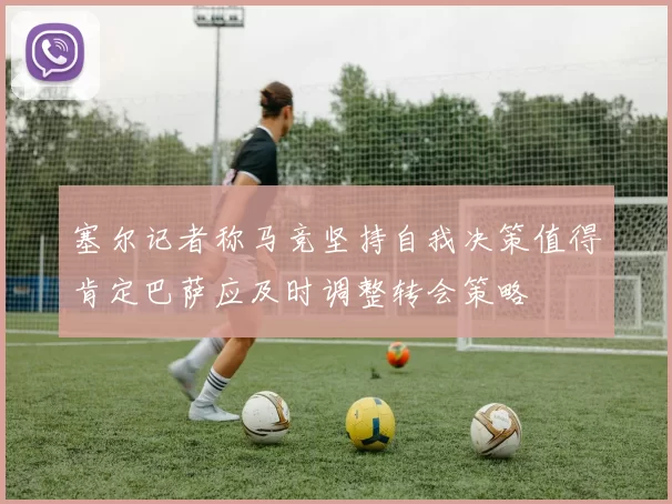 塞尔记者称马竞坚持自我决策值得肯定巴萨应及时调整转会策略