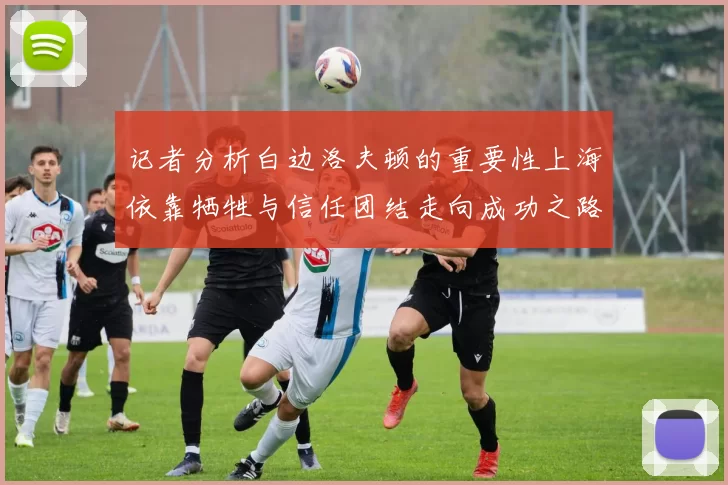 记者分析白边洛夫顿的重要性上海依靠牺牲与信任团结走向成功之路