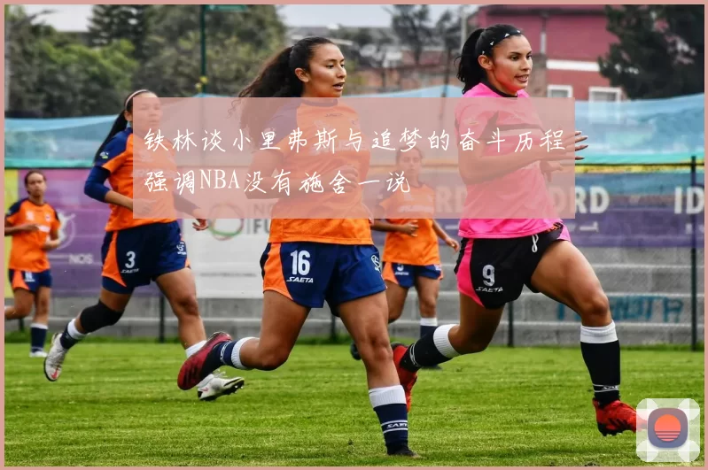 铁林谈小里弗斯与追梦的奋斗历程强调NBA没有施舍一说