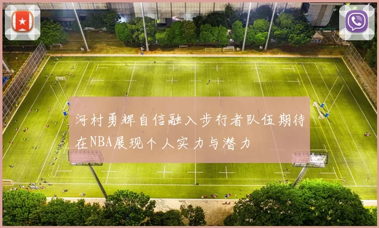河村勇辉自信融入步行者队伍期待在NBA展现个人实力与潜力