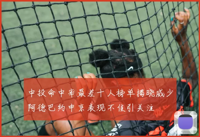 中投命中率最差十人榜单揭晓威少阿德巴约申京表现不佳引关注
