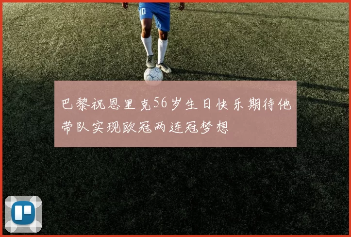 巴黎祝恩里克56岁生日快乐期待他带队实现欧冠两连冠梦想
