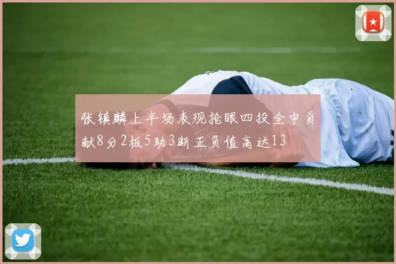 张镇麟上半场表现抢眼四投全中贡献8分2板5助3断正负值高达13
