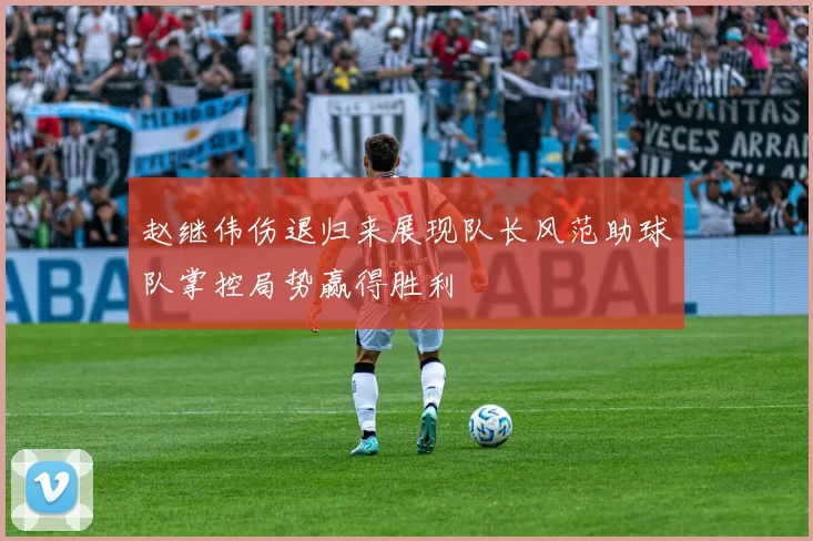 赵继伟伤退归来展现队长风范助球队掌控局势赢得胜利