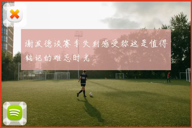 谢泼德谈赛季失利感受称这是值得铭记的难忘时光