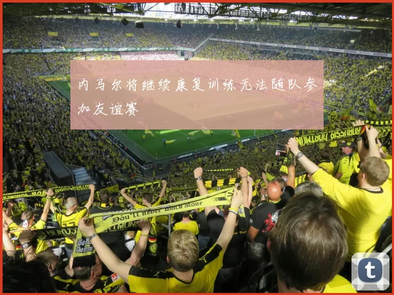 内马尔将继续康复训练无法随队参加友谊赛