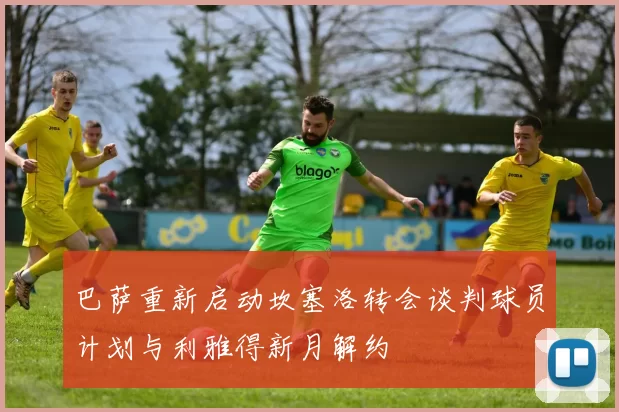 巴萨重新启动坎塞洛转会谈判球员计划与利雅得新月解约