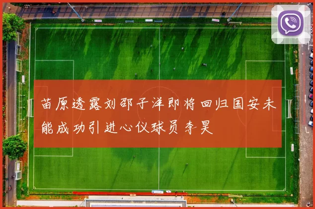 苗原透露刘邵子洋即将回归国安未能成功引进心仪球员李昊