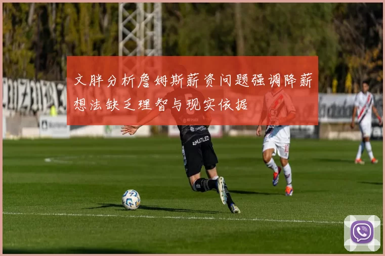 文胖分析詹姆斯薪资问题强调降薪想法缺乏理智与现实依据