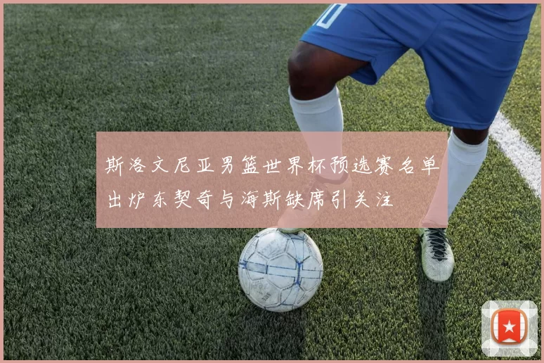 斯洛文尼亚男篮世界杯预选赛名单出炉东契奇与海斯缺席引关注